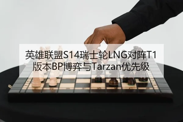 英雄联盟S14瑞士轮LNG对阵T1版本BP博弈与Tarzan优先级